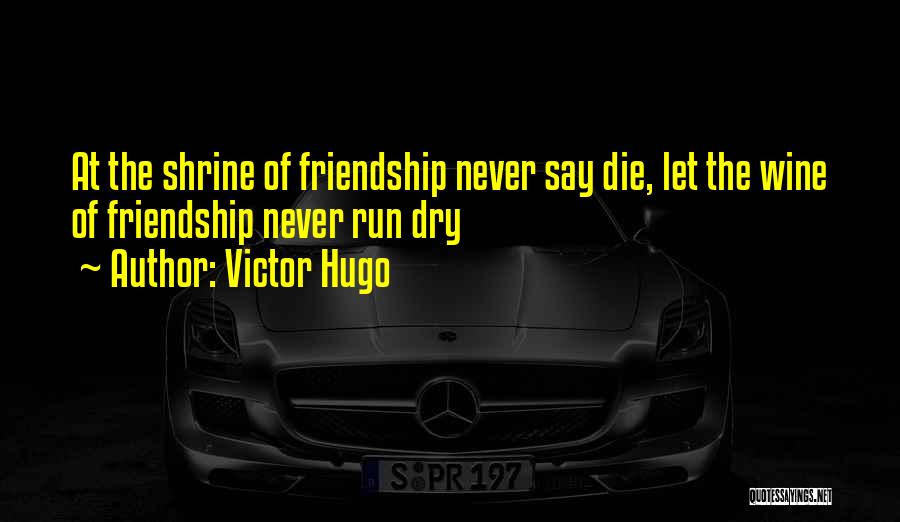 Victor Hugo Quotes: At The Shrine Of Friendship Never Say Die, Let The Wine Of Friendship Never Run Dry