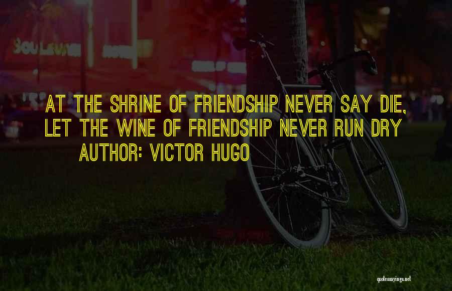 Victor Hugo Quotes: At The Shrine Of Friendship Never Say Die, Let The Wine Of Friendship Never Run Dry