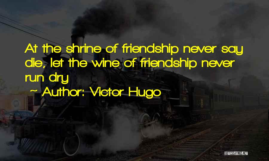 Victor Hugo Quotes: At The Shrine Of Friendship Never Say Die, Let The Wine Of Friendship Never Run Dry