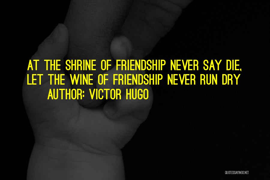 Victor Hugo Quotes: At The Shrine Of Friendship Never Say Die, Let The Wine Of Friendship Never Run Dry