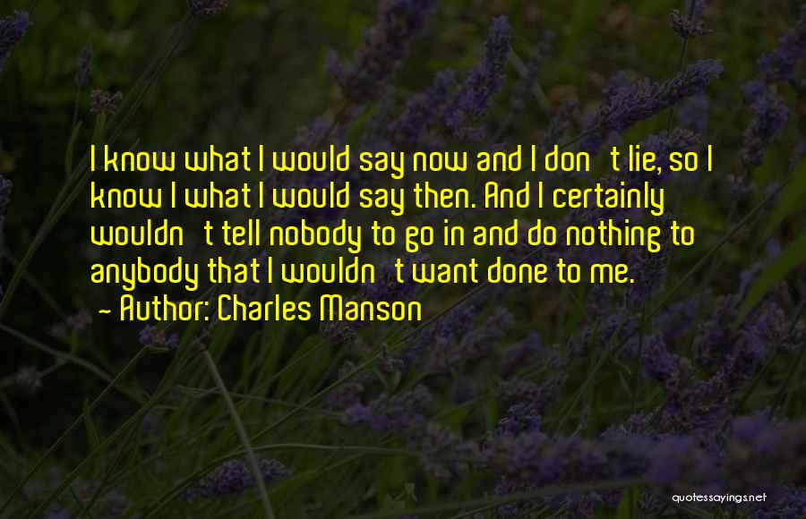 Charles Manson Quotes: I Know What I Would Say Now And I Don't Lie, So I Know I What I Would Say Then.