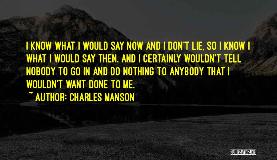 Charles Manson Quotes: I Know What I Would Say Now And I Don't Lie, So I Know I What I Would Say Then.