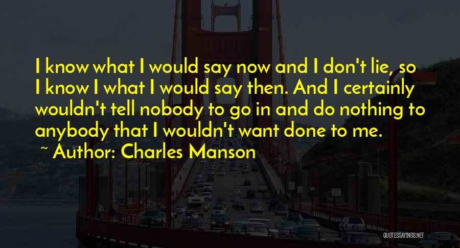 Charles Manson Quotes: I Know What I Would Say Now And I Don't Lie, So I Know I What I Would Say Then.
