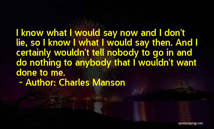 Charles Manson Quotes: I Know What I Would Say Now And I Don't Lie, So I Know I What I Would Say Then.