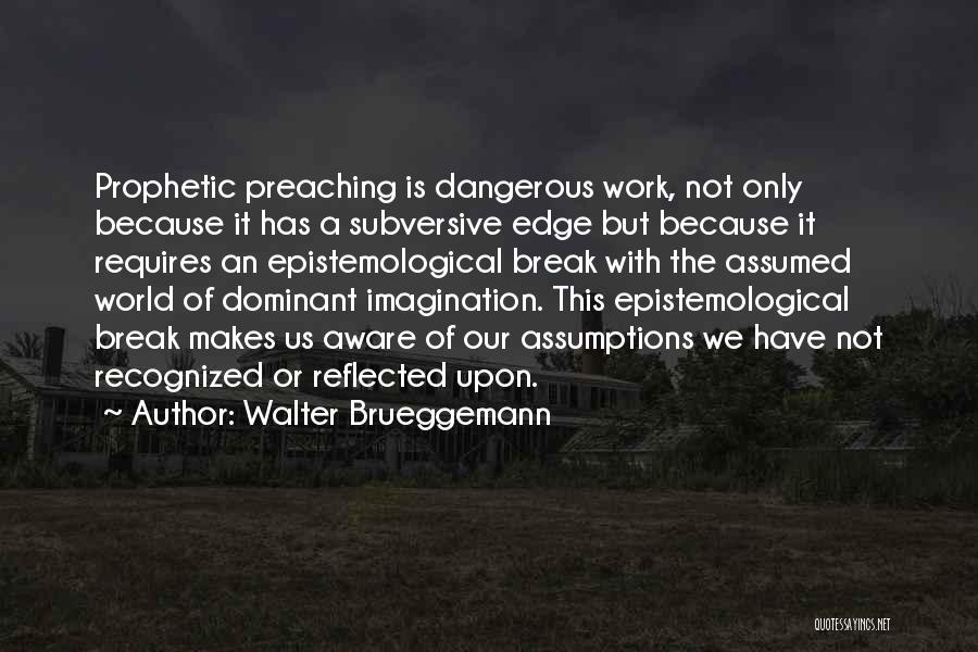Walter Brueggemann Quotes: Prophetic Preaching Is Dangerous Work, Not Only Because It Has A Subversive Edge But Because It Requires An Epistemological Break