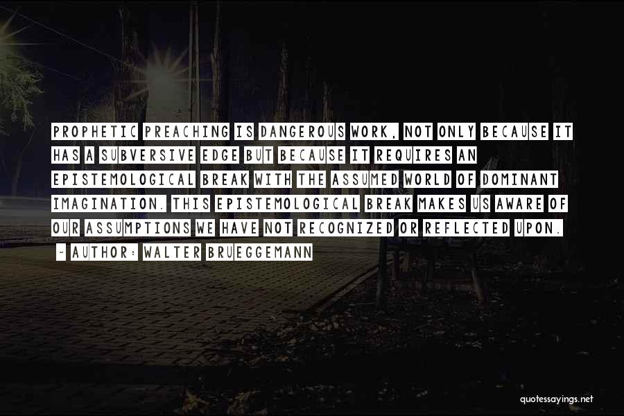 Walter Brueggemann Quotes: Prophetic Preaching Is Dangerous Work, Not Only Because It Has A Subversive Edge But Because It Requires An Epistemological Break