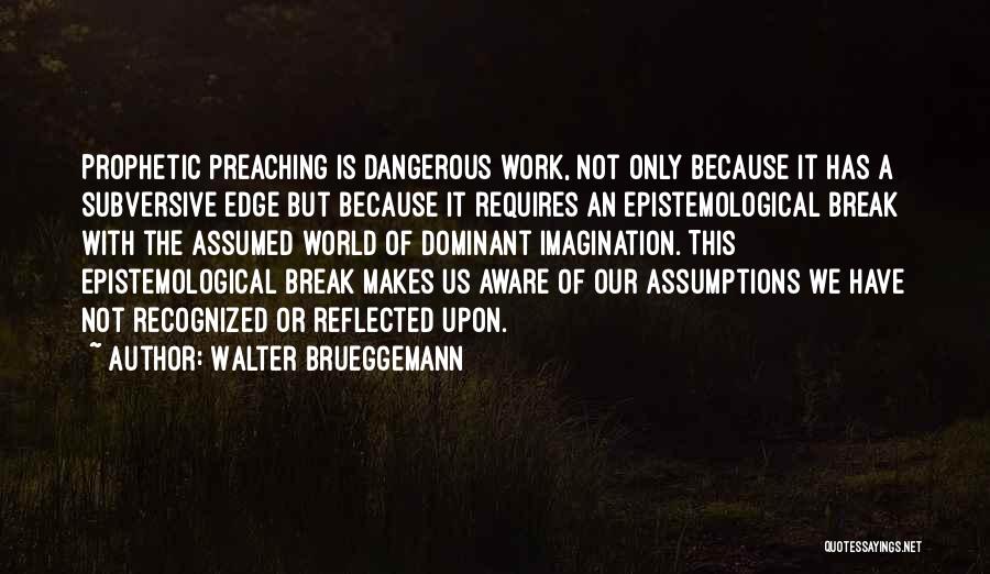 Walter Brueggemann Quotes: Prophetic Preaching Is Dangerous Work, Not Only Because It Has A Subversive Edge But Because It Requires An Epistemological Break