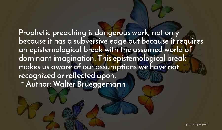 Walter Brueggemann Quotes: Prophetic Preaching Is Dangerous Work, Not Only Because It Has A Subversive Edge But Because It Requires An Epistemological Break