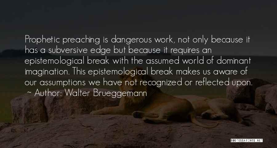 Walter Brueggemann Quotes: Prophetic Preaching Is Dangerous Work, Not Only Because It Has A Subversive Edge But Because It Requires An Epistemological Break