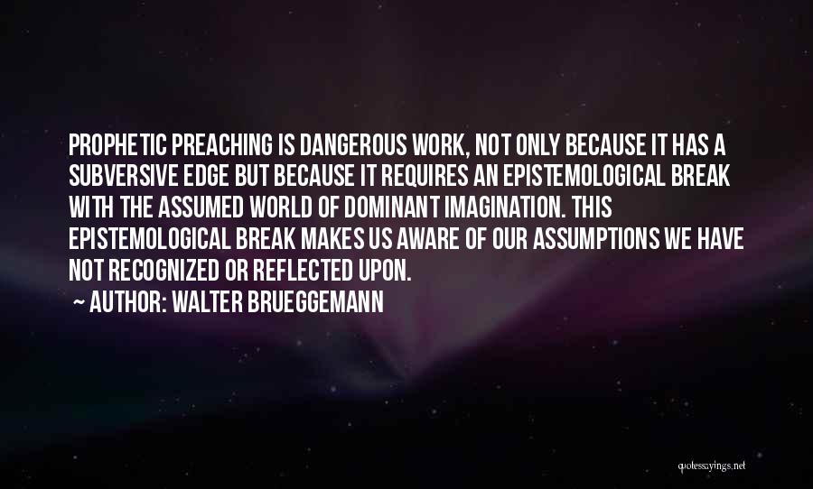 Walter Brueggemann Quotes: Prophetic Preaching Is Dangerous Work, Not Only Because It Has A Subversive Edge But Because It Requires An Epistemological Break