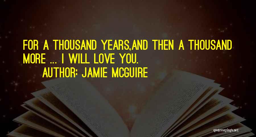 Jamie McGuire Quotes: For A Thousand Years,and Then A Thousand More ... I Will Love You.