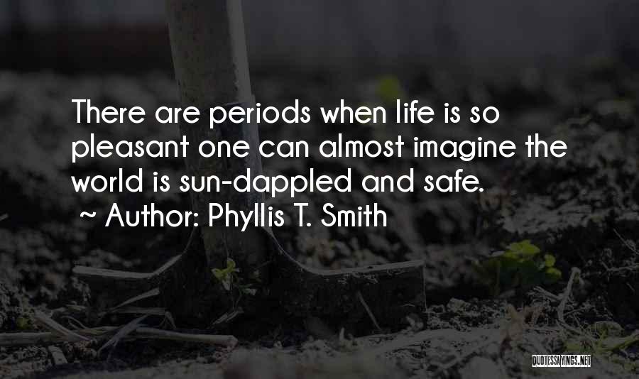 Phyllis T. Smith Quotes: There Are Periods When Life Is So Pleasant One Can Almost Imagine The World Is Sun-dappled And Safe.