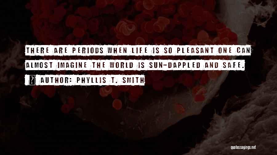 Phyllis T. Smith Quotes: There Are Periods When Life Is So Pleasant One Can Almost Imagine The World Is Sun-dappled And Safe.