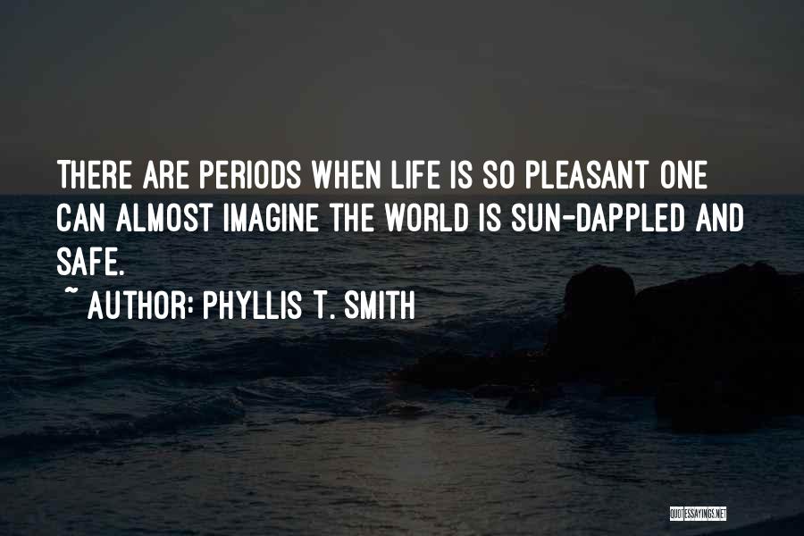 Phyllis T. Smith Quotes: There Are Periods When Life Is So Pleasant One Can Almost Imagine The World Is Sun-dappled And Safe.