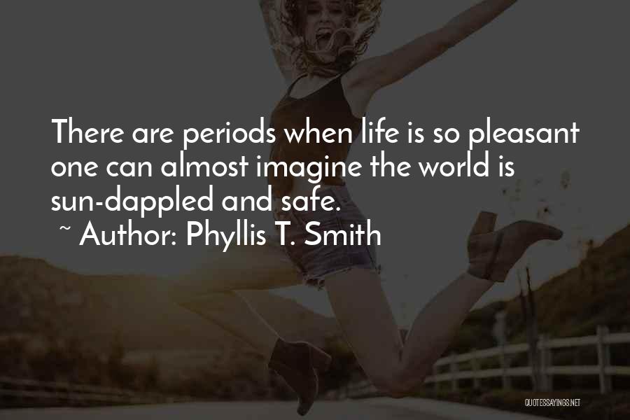 Phyllis T. Smith Quotes: There Are Periods When Life Is So Pleasant One Can Almost Imagine The World Is Sun-dappled And Safe.