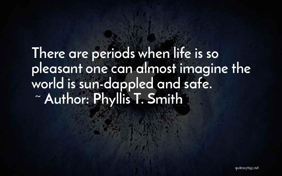 Phyllis T. Smith Quotes: There Are Periods When Life Is So Pleasant One Can Almost Imagine The World Is Sun-dappled And Safe.