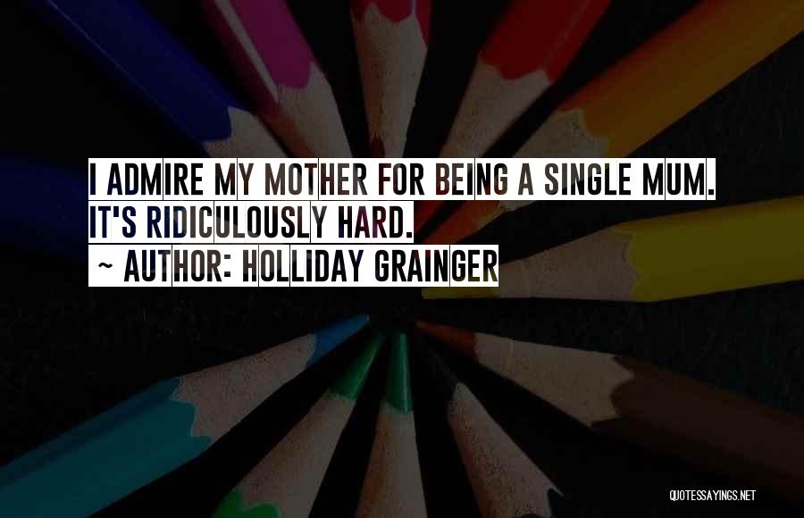 Holliday Grainger Quotes: I Admire My Mother For Being A Single Mum. It's Ridiculously Hard.