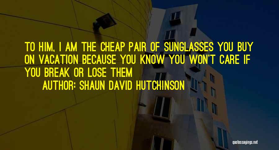 Shaun David Hutchinson Quotes: To Him, I Am The Cheap Pair Of Sunglasses You Buy On Vacation Because You Know You Won't Care If