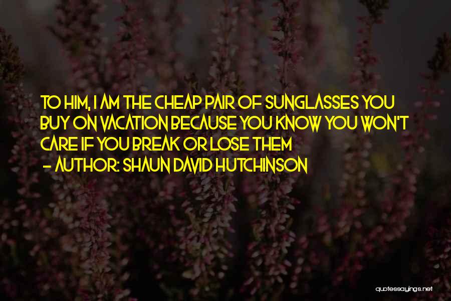 Shaun David Hutchinson Quotes: To Him, I Am The Cheap Pair Of Sunglasses You Buy On Vacation Because You Know You Won't Care If