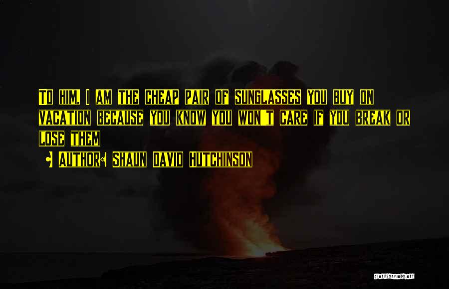 Shaun David Hutchinson Quotes: To Him, I Am The Cheap Pair Of Sunglasses You Buy On Vacation Because You Know You Won't Care If