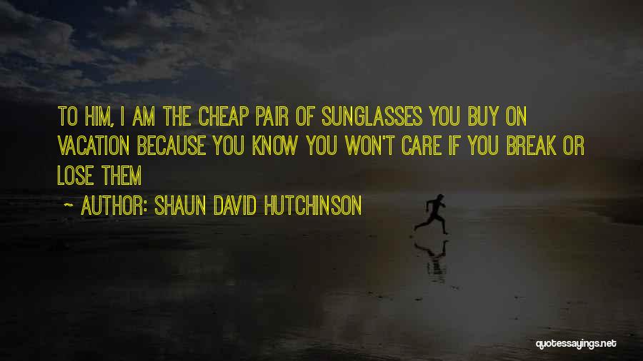 Shaun David Hutchinson Quotes: To Him, I Am The Cheap Pair Of Sunglasses You Buy On Vacation Because You Know You Won't Care If