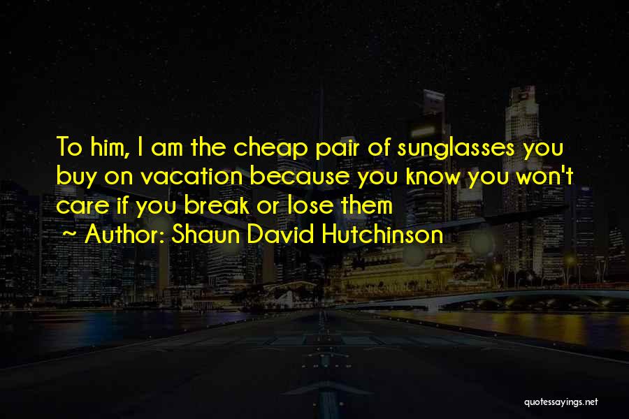 Shaun David Hutchinson Quotes: To Him, I Am The Cheap Pair Of Sunglasses You Buy On Vacation Because You Know You Won't Care If