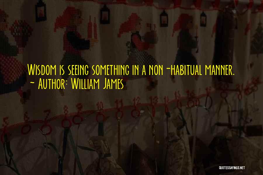 William James Quotes: Wisdom Is Seeing Something In A Non-habitual Manner.