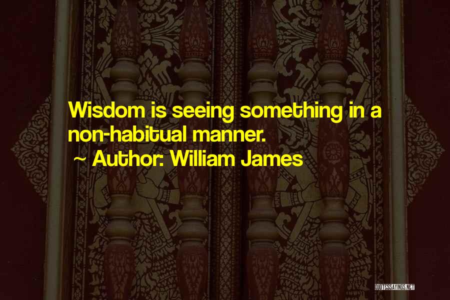 William James Quotes: Wisdom Is Seeing Something In A Non-habitual Manner.