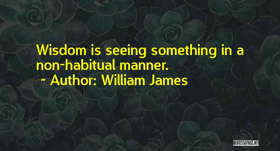 William James Quotes: Wisdom Is Seeing Something In A Non-habitual Manner.