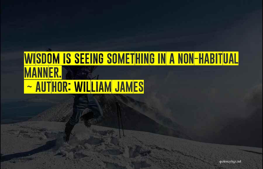 William James Quotes: Wisdom Is Seeing Something In A Non-habitual Manner.