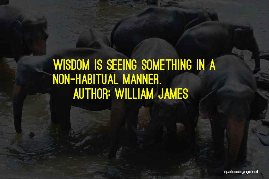 William James Quotes: Wisdom Is Seeing Something In A Non-habitual Manner.