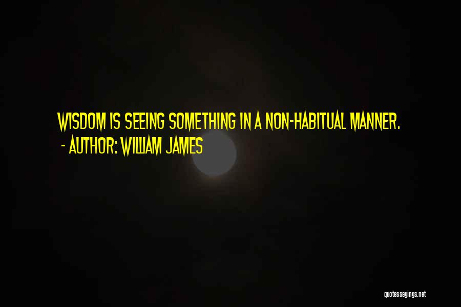 William James Quotes: Wisdom Is Seeing Something In A Non-habitual Manner.