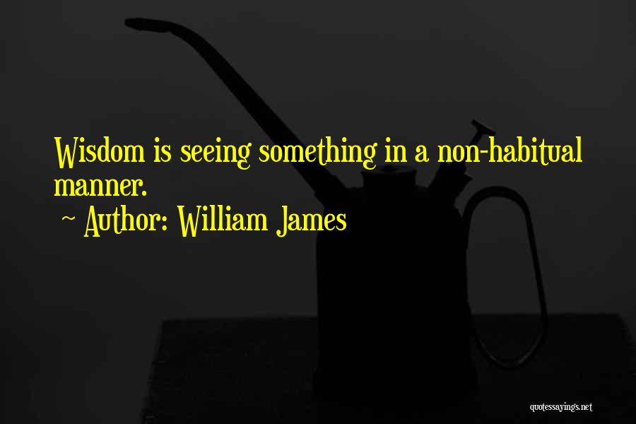William James Quotes: Wisdom Is Seeing Something In A Non-habitual Manner.