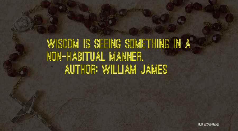 William James Quotes: Wisdom Is Seeing Something In A Non-habitual Manner.