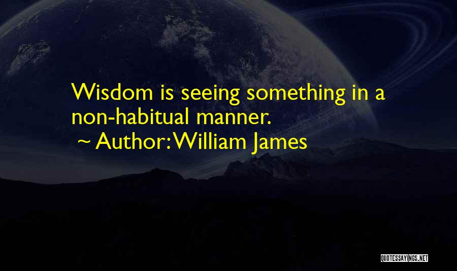 William James Quotes: Wisdom Is Seeing Something In A Non-habitual Manner.