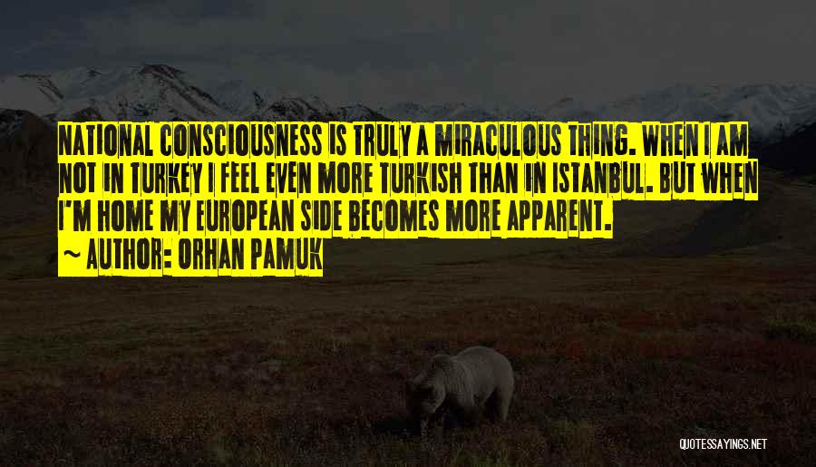 Orhan Pamuk Quotes: National Consciousness Is Truly A Miraculous Thing. When I Am Not In Turkey I Feel Even More Turkish Than In