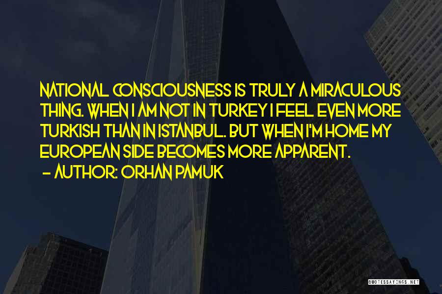Orhan Pamuk Quotes: National Consciousness Is Truly A Miraculous Thing. When I Am Not In Turkey I Feel Even More Turkish Than In
