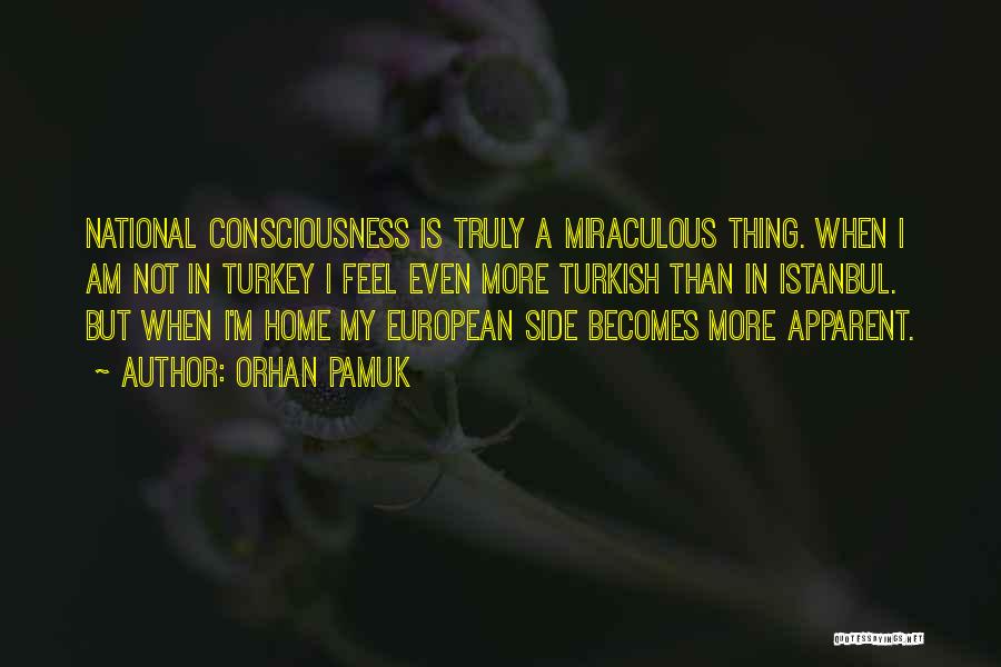 Orhan Pamuk Quotes: National Consciousness Is Truly A Miraculous Thing. When I Am Not In Turkey I Feel Even More Turkish Than In