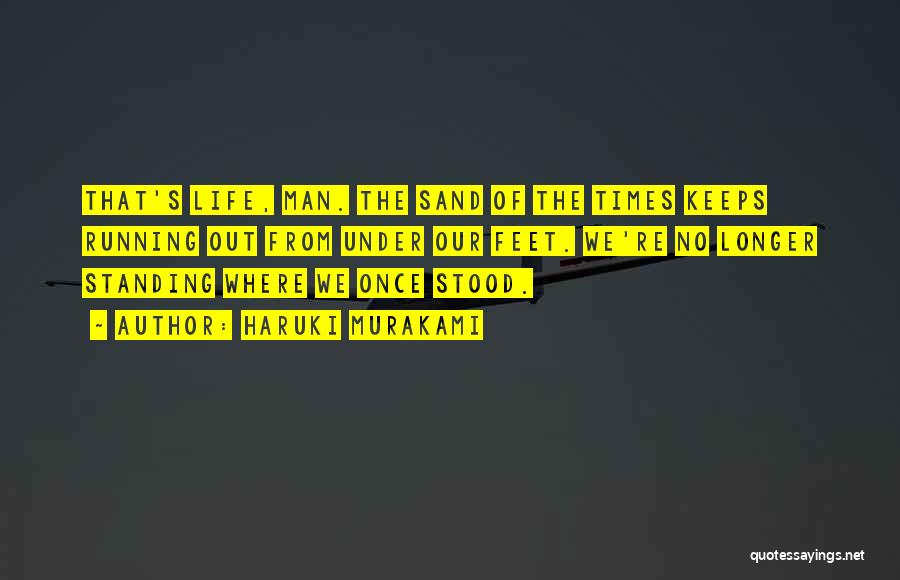 Haruki Murakami Quotes: That's Life, Man. The Sand Of The Times Keeps Running Out From Under Our Feet. We're No Longer Standing Where