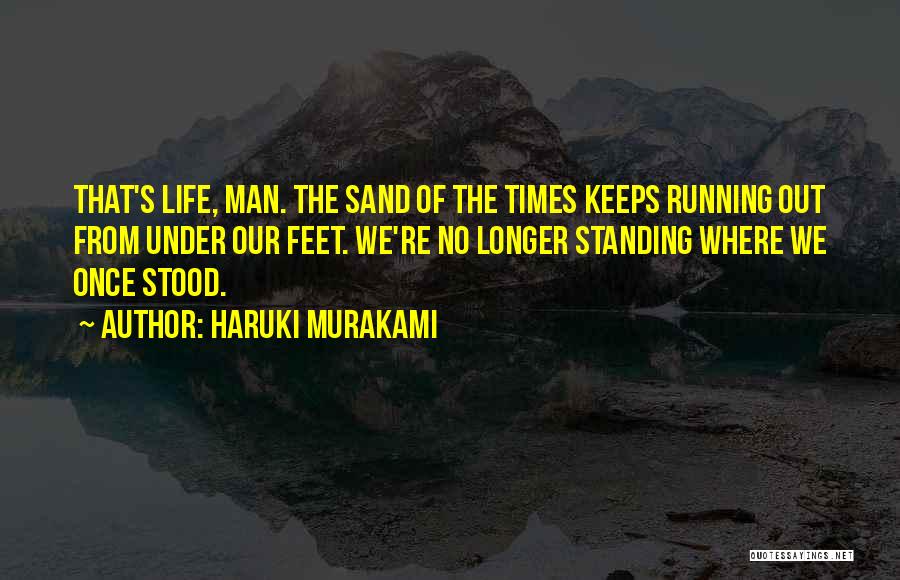 Haruki Murakami Quotes: That's Life, Man. The Sand Of The Times Keeps Running Out From Under Our Feet. We're No Longer Standing Where