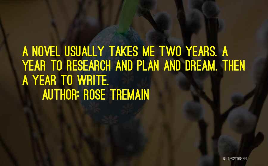 Rose Tremain Quotes: A Novel Usually Takes Me Two Years. A Year To Research And Plan And Dream. Then A Year To Write.