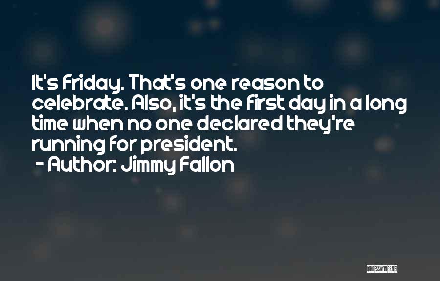 Jimmy Fallon Quotes: It's Friday. That's One Reason To Celebrate. Also, It's The First Day In A Long Time When No One Declared