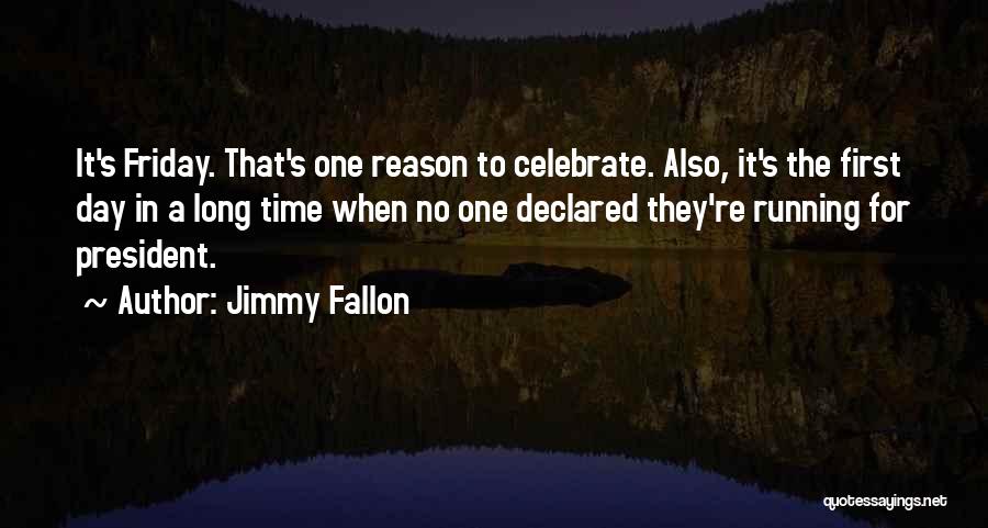 Jimmy Fallon Quotes: It's Friday. That's One Reason To Celebrate. Also, It's The First Day In A Long Time When No One Declared