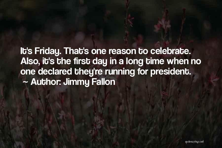 Jimmy Fallon Quotes: It's Friday. That's One Reason To Celebrate. Also, It's The First Day In A Long Time When No One Declared