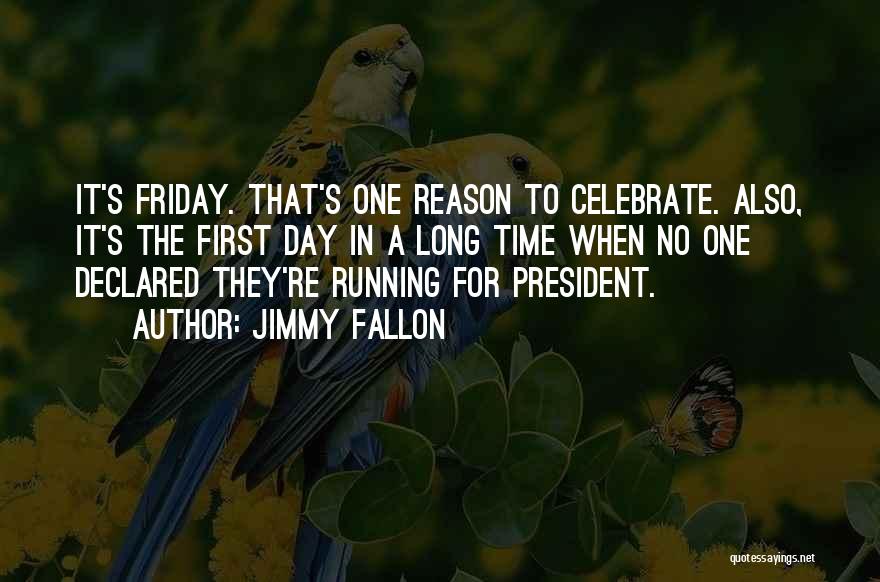 Jimmy Fallon Quotes: It's Friday. That's One Reason To Celebrate. Also, It's The First Day In A Long Time When No One Declared