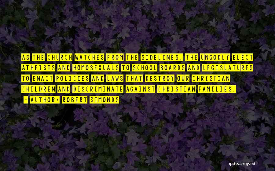 Robert Simonds Quotes: As The Church Watches From The Sidelines, The Ungodly Elect Atheists And Homosexuals To School Boards And Legislatures To Enact