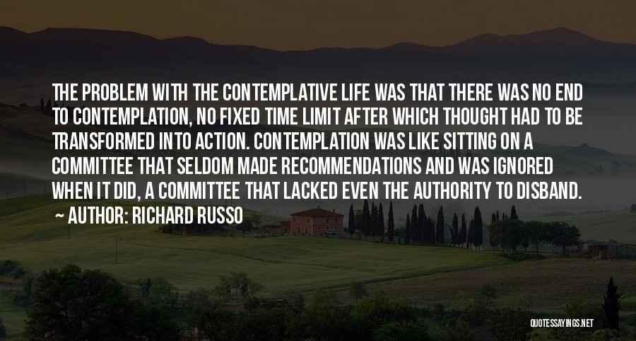 Richard Russo Quotes: The Problem With The Contemplative Life Was That There Was No End To Contemplation, No Fixed Time Limit After Which