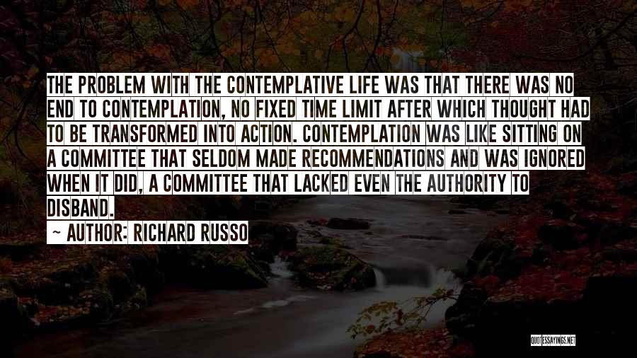 Richard Russo Quotes: The Problem With The Contemplative Life Was That There Was No End To Contemplation, No Fixed Time Limit After Which