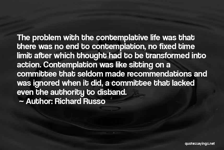 Richard Russo Quotes: The Problem With The Contemplative Life Was That There Was No End To Contemplation, No Fixed Time Limit After Which