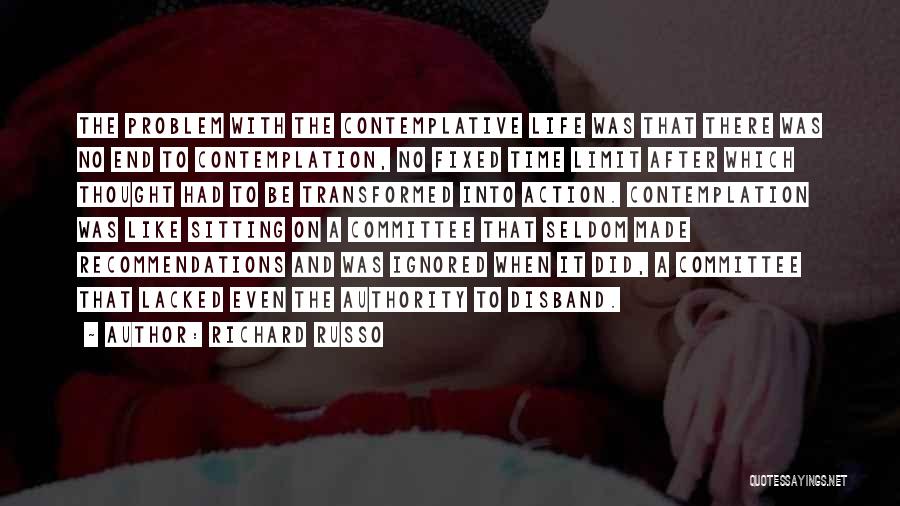 Richard Russo Quotes: The Problem With The Contemplative Life Was That There Was No End To Contemplation, No Fixed Time Limit After Which